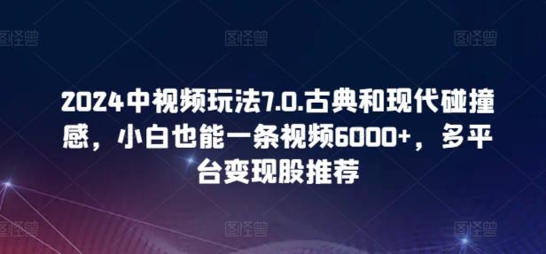 2024中视频玩法7.0.古典和现代碰撞感，小白也能一条视频6000+，多平台变现【揭秘】-网赚项目平台