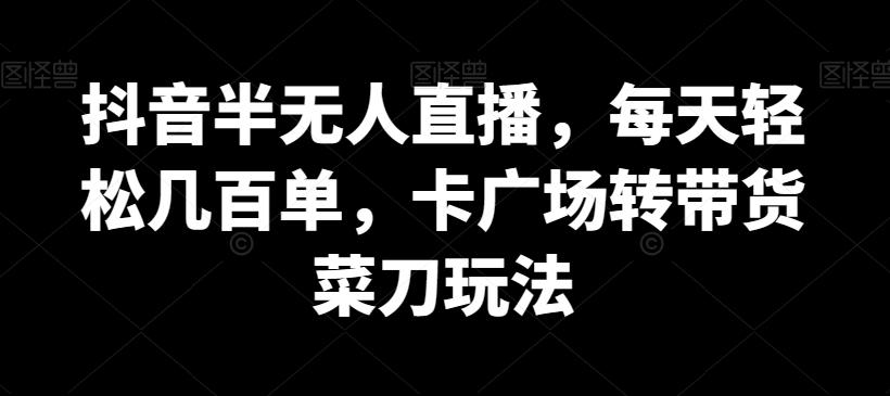 抖音半无人直播，每天轻松几百单，卡广场转带货菜刀玩法【揭秘】-网赚项目平台