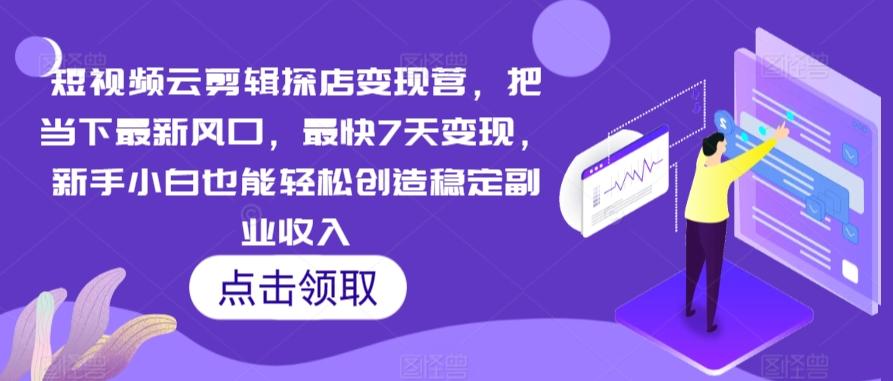 短视频云剪辑探店变现营，把当下最新风口，最快7天变现，新手小白也能轻松创造稳定副业收入-网赚项目平台