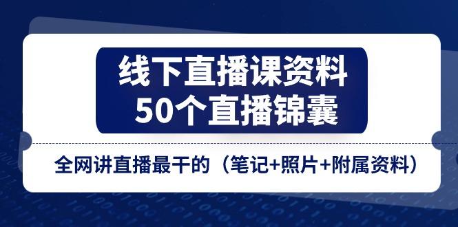 线下直播课资料、50个-直播锦囊，全网讲直播最干的(笔记+照片+附属资料-网赚项目平台
