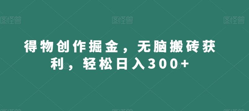 得物创作掘金，无脑搬砖获利，轻松日入300+【揭秘】-网赚项目平台