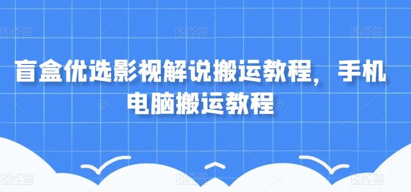 盲盒优选影视解说搬运教程，手机电脑搬运教程-网赚项目平台