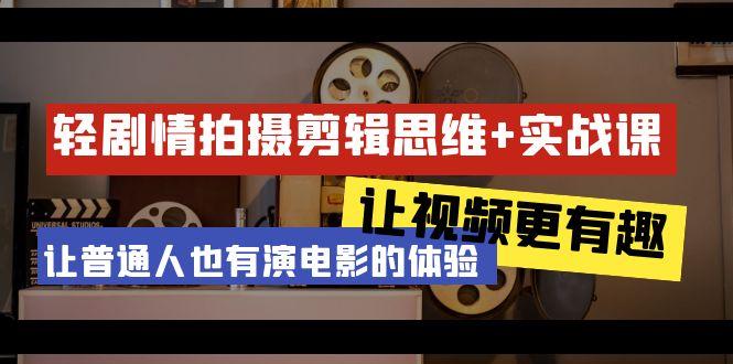 轻剧情+拍摄剪辑思维实战课 让视频更有趣 让普通人也有演电影的体验-23节课-网赚项目平台