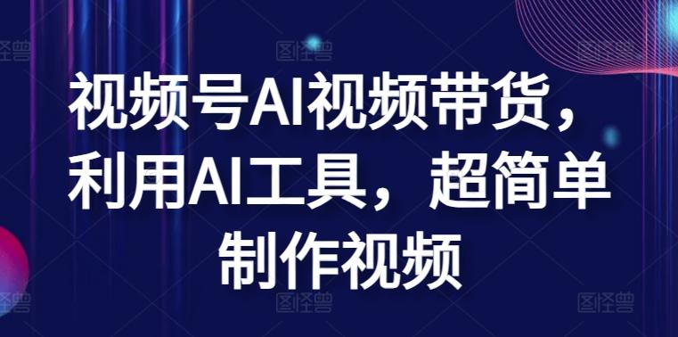 视频号AI视频带货，利用AI工具，超简单制作视频【揭秘】-网赚项目平台