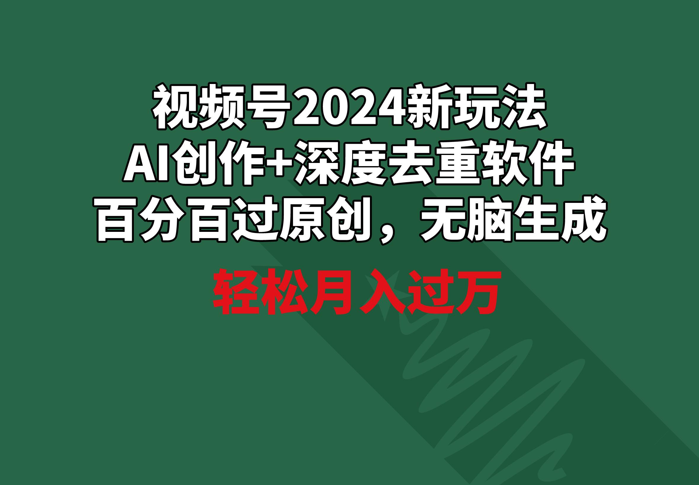 视频号2024新玩法，AI创作+深度去重软件 百分百过原创，无脑生成，月入过万-网赚项目平台