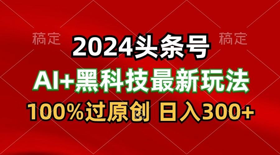 2024最新AI头条+黑科技猛撸收益，100%过原创，三天必起号，每天5分钟，月入1W+-网赚项目平台