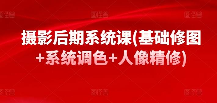 摄影后期系统课(基础修图+系统调色+人像精修)-网赚项目平台