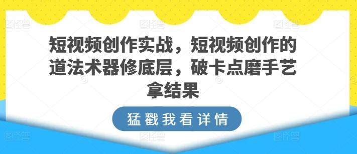 短视频创作实战，短视频创作的道法术器修底层，破卡点磨手艺拿结果-网赚项目平台
