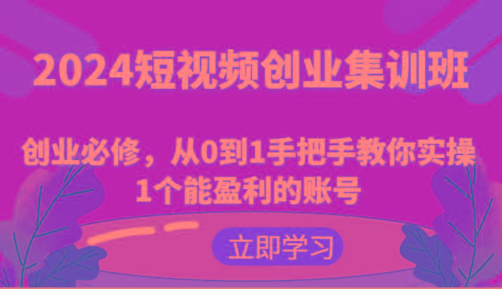 2024短视频创业集训班：创业必修，从0到1手把手教你实操1个能盈利的账号-网赚项目平台