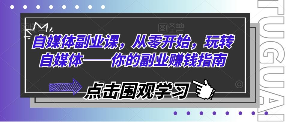 自媒体副业课，从零开始，玩转自媒体——你的副业赚钱指南-网赚项目平台