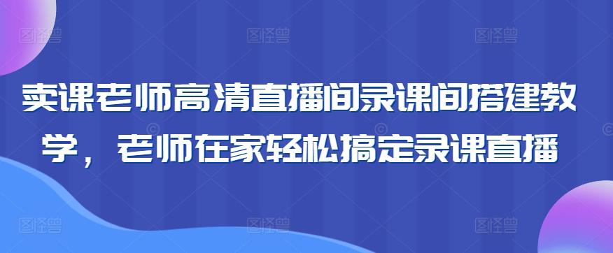 卖课老师高清直播间录课间搭建教学，老师在家轻松搞定录课直播-网赚项目平台