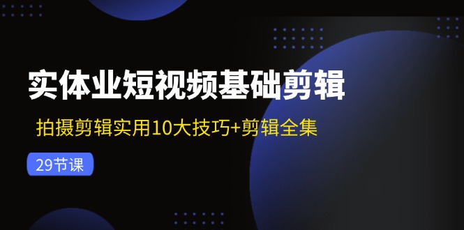 实体业短视频基础剪辑：拍摄剪辑实用10大技巧+剪辑全集(29节-网赚项目平台