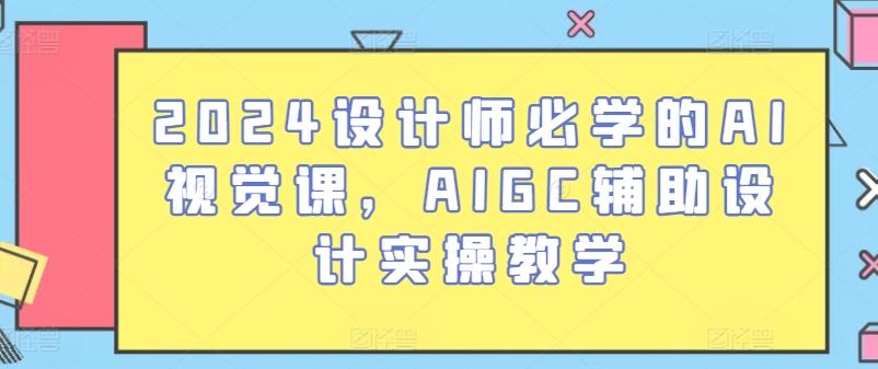 2024设计师必学的AI视觉课，AIGC辅助设计实操教学-网赚项目平台