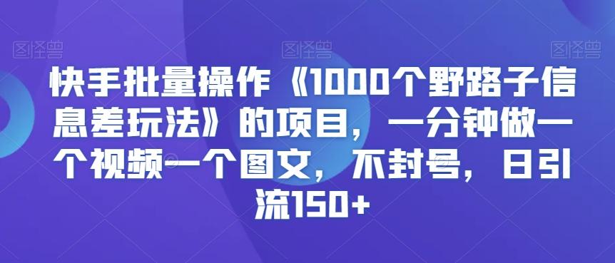 快手批量操作《1000个野路子信息差玩法》的项目，一分钟做一个视频一个图文，不封号，日引流150+【揭秘】-网赚项目平台