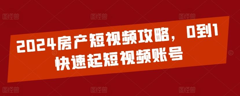 2024房产短视频攻略，0到1快速起短视频账号-网赚项目平台