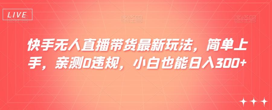 快手无人直播带货最新玩法，简单上手，亲测0违规，小白也能日入300+【揭秘】-网赚项目平台