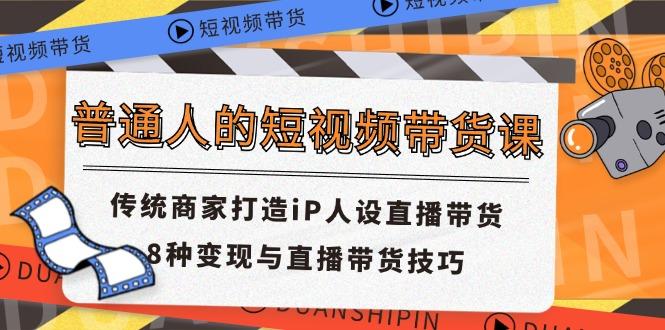 普通人的短视频带货课 传统商家打造iP人设直播带货 8种变现与直播带货技巧-网赚项目平台