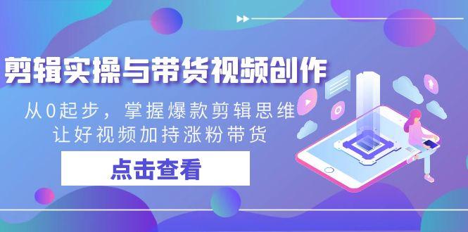 剪辑实操与带货视频创作，从0起步，掌握爆款剪辑思维，让好视频加持涨粉带货-网赚项目平台