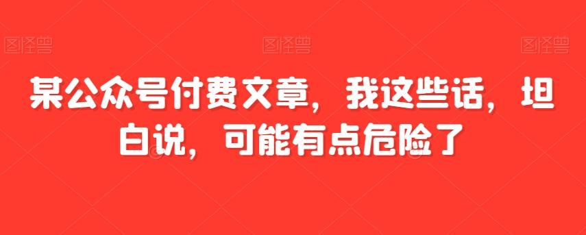某公众号付费文章，我这些话，坦白说，可能有点危险了-网赚项目平台