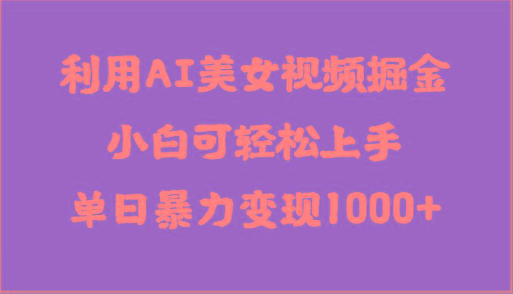 利用AI美女视频掘金，小白可轻松上手，单日暴力变现1000+，想象不到的简单-网赚项目平台