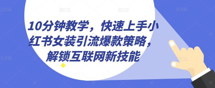 10分钟教学，快速上手小红书女装引流爆款策略，解锁互联网新技能【揭秘】-网赚项目平台