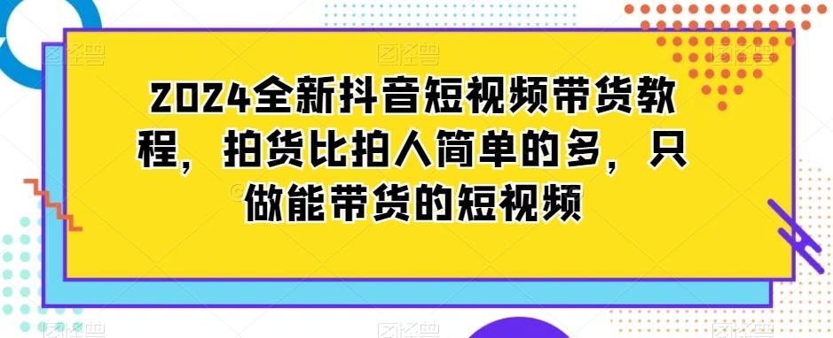 2024全新抖音短视频带货教程，拍货比拍人简单的多，只做能带货的短视频-网赚项目平台
