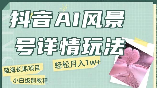 抖音AI风景号月入1万+详细教程玩法手机即可制作，小白轻松上手-网赚项目平台
