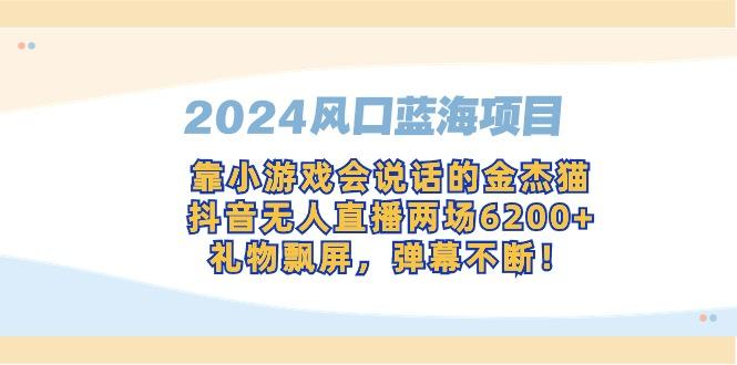 2024风口蓝海项目，靠小游戏会说话的金杰猫，抖音无人直播两场6200+，礼…-网赚项目平台