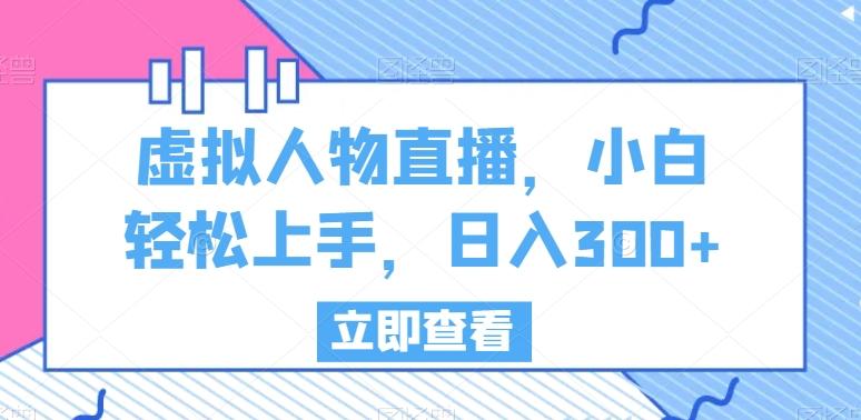 虚拟人物直播，小白轻松上手，日入300+【揭秘】-网赚项目平台