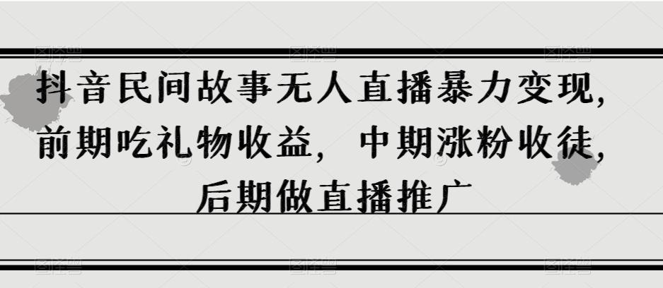 抖音民间故事无人直播暴力变现，前期吃礼物收益，中期涨粉收徒，后期做直播推广【揭秘】-网赚项目平台