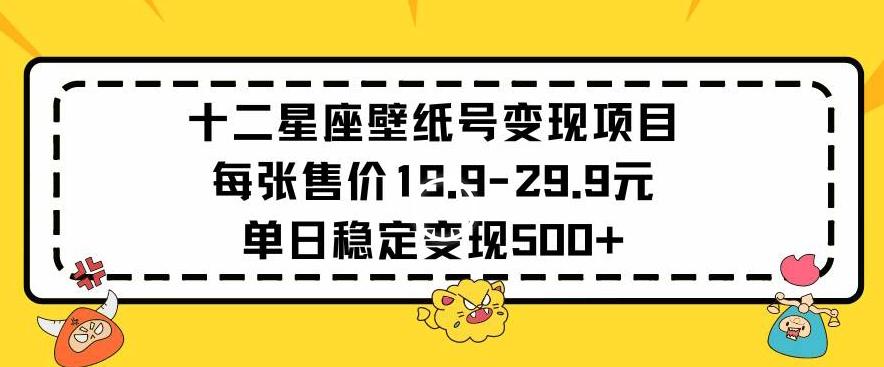 十二星座壁纸号变现项目每张售价19元单日稳定变现500+以上【揭秘】-网赚项目平台