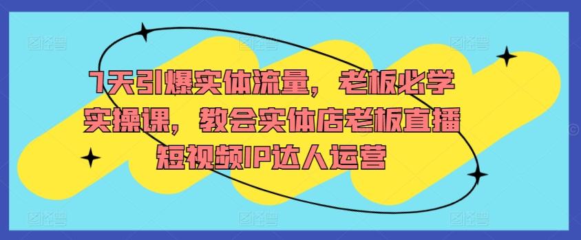 7天引爆实体流量，老板必学实操课，教会实体店老板直播短视频IP达人运营-网赚项目平台