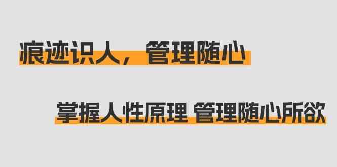 痕迹识人，管理随心：掌握人性原理 管理随心所欲(31节课)-网赚项目平台