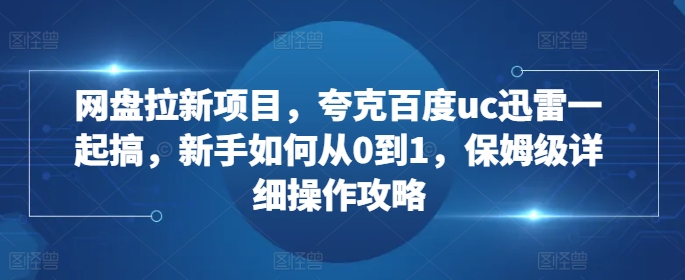 网盘拉新项目，夸克百度uc迅雷一起搞，新手如何从0到1，保姆级详细操作攻略-网赚项目平台