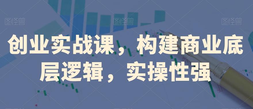 创业实战课，​构建商业底层逻辑，实操性强-网赚项目平台