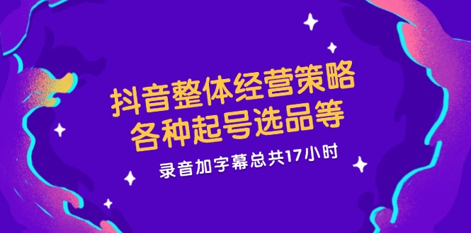 抖音整体经营策略，各种起号选品等  录音加字幕总共17小时-网赚项目平台