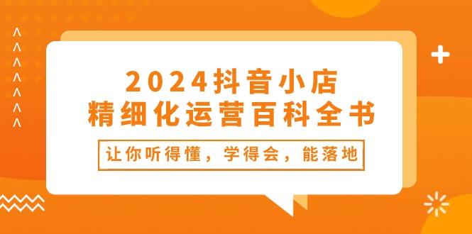 2024抖音小店-精细化运营百科全书：让你听得懂，学得会，能落地(34节课-网赚项目平台