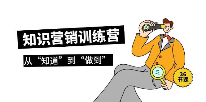 (9512期)知识营销训练营·实操班，从“知道”到“做到”(36节课)-网赚项目平台