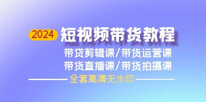 (9929期)2024短视频带货教程，剪辑课+运营课+直播课+拍摄课(全套高清无水印)-网赚项目平台