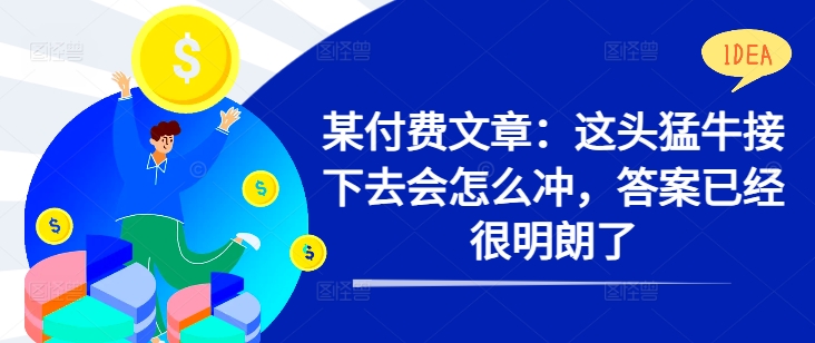 某付费文章：这头猛牛接下去会怎么冲，答案已经很明朗了 !-网赚项目平台