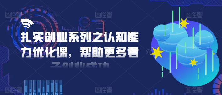 扎实创业系列之认知能力优化课，帮助更多君子创业成功-网赚项目平台