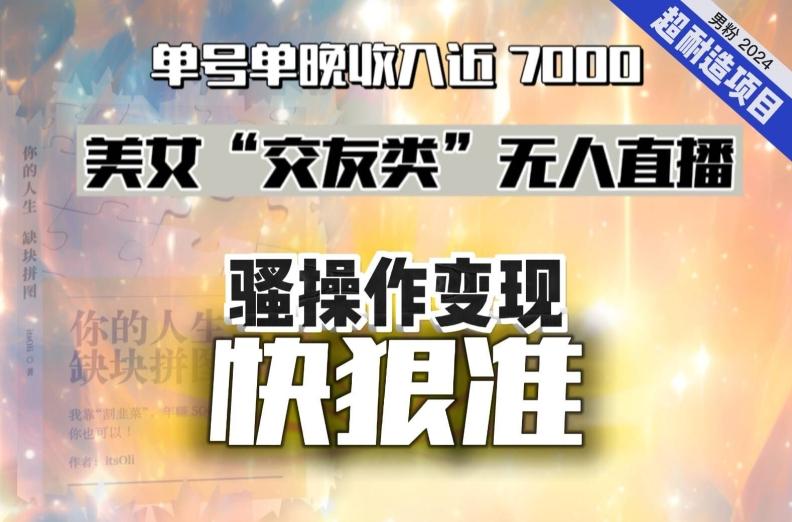 美女“交友类”无人直播，变现快、狠、准，单号单晚收入近7000。2024，超耐造“男粉”变现项目-网赚项目平台