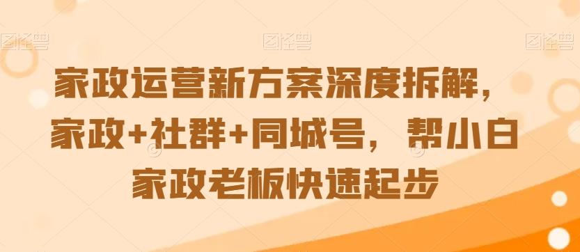 家政运营新方案深度拆解，家政+社群+同城号，帮小白家政老板快速起步-网赚项目平台