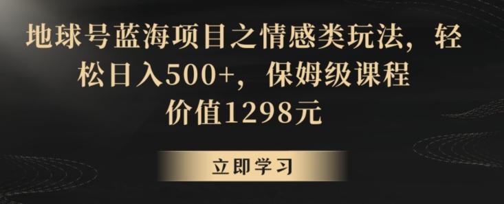 地球号蓝海项目之情感类玩法，轻松日入500+，保姆级课程【揭秘】-网赚项目平台