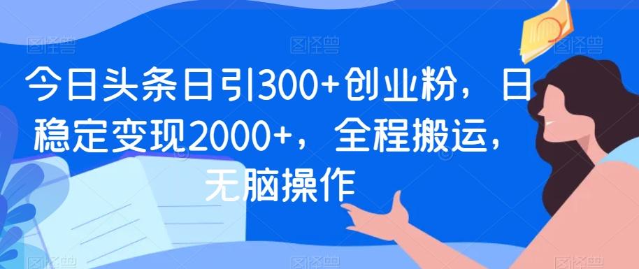 今日头条日引300+创业粉，日稳定变现2000+，全程搬运，无脑操作-网赚项目平台