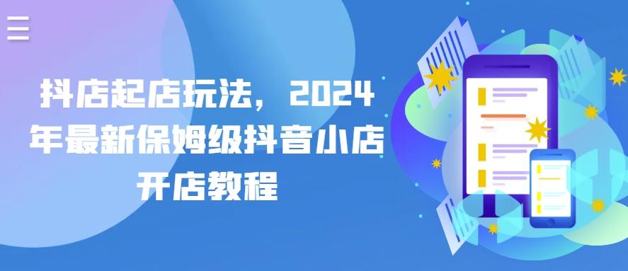 抖店起店玩法，2024年最新保姆级抖音小店开店教程-网赚项目平台