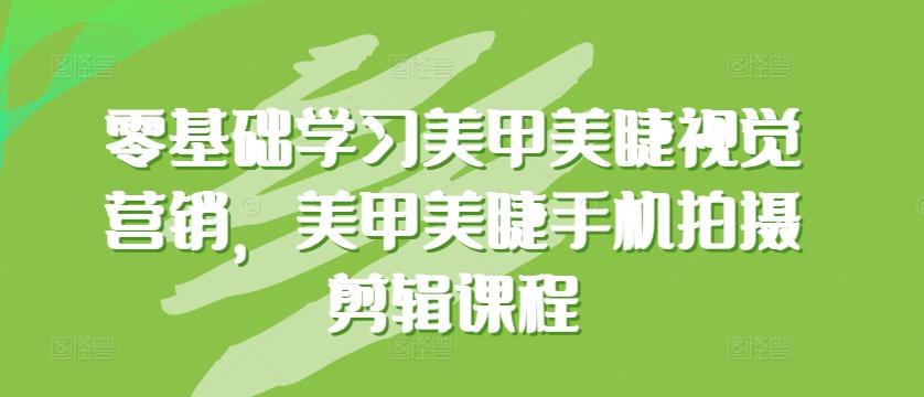 零基础学习美甲美睫视觉营销，美甲美睫手机拍摄剪辑课程-网赚项目平台