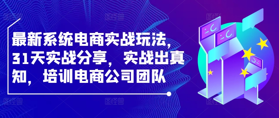 最新系统电商实战玩法，31天实战分享，实战出真知，培训电商公司团队-网赚项目平台