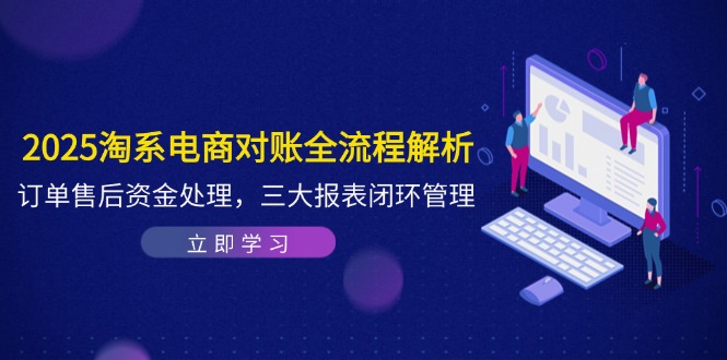 2025淘系电商对账全流程解析，订单售后资金处理，三大报表闭环管理-网赚项目平台