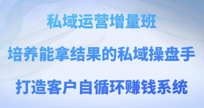 私域运营增量班，培养能拿结果的私域操盘手，打造客户自循环赚钱系统-网赚项目平台